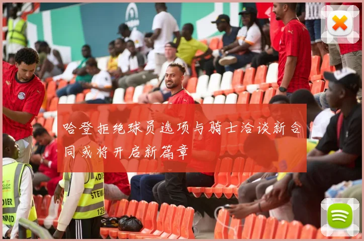 哈登拒绝球员选项与骑士洽谈新合同或将开启新篇章