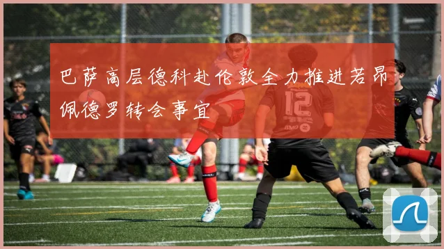 巴萨高层德科赴伦敦全力推进若昂佩德罗转会事宜