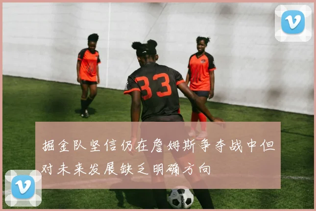 掘金队坚信仍在詹姆斯争夺战中但对未来发展缺乏明确方向