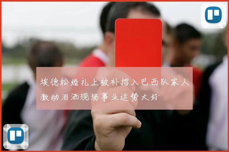 埃德松婚礼上被补招入巴西队家人激动泪洒现场事业运势大好
