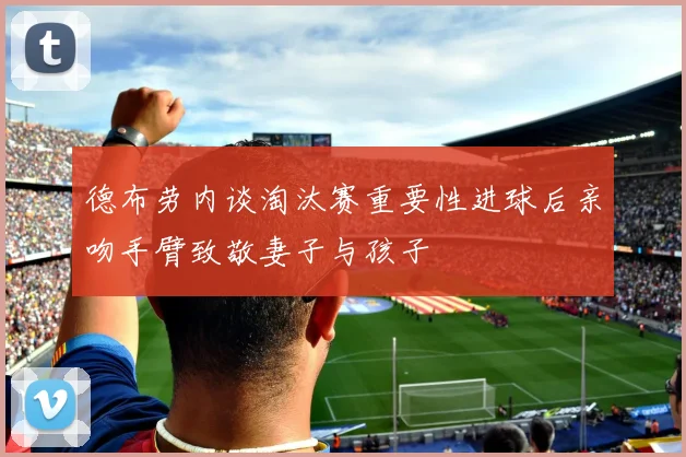 德布劳内谈淘汰赛重要性进球后亲吻手臂致敬妻子与孩子