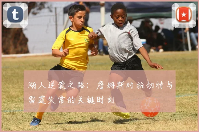 湖人逆袭之路：詹姆斯对抗切特与雷霆失常的关键时刻