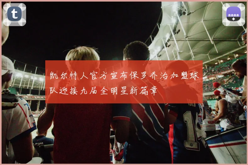 凯尔特人官方宣布保罗乔治加盟球队迎接九届全明星新篇章