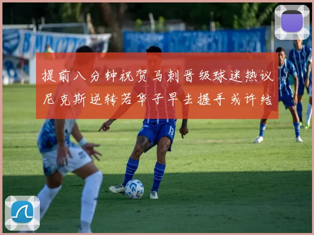 提前八分钟祝贺马刺晋级球迷热议尼克斯逆转若华子早去握手或许结果不同