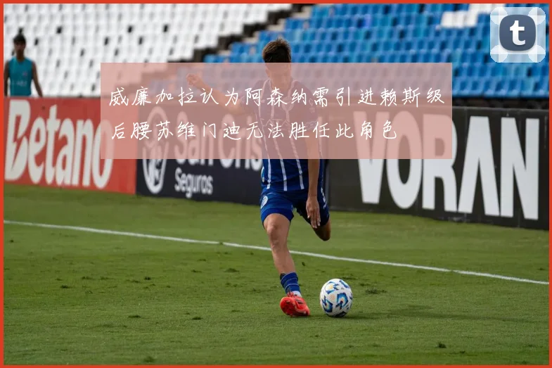 威廉加拉认为阿森纳需引进赖斯级后腰苏维门迪无法胜任此角色