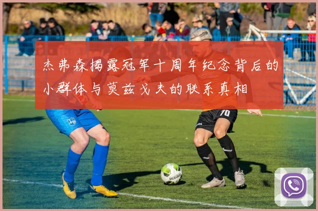 杰弗森揭露冠军十周年纪念背后的小群体与莫兹戈夫的联系真相