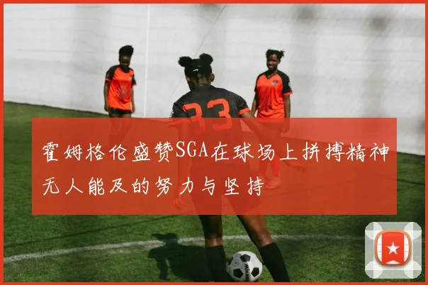 霍姆格伦盛赞SGA在球场上拼搏精神无人能及的努力与坚持