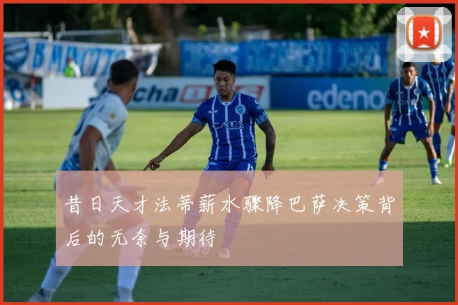 昔日天才法蒂薪水骤降巴萨决策背后的无奈与期待