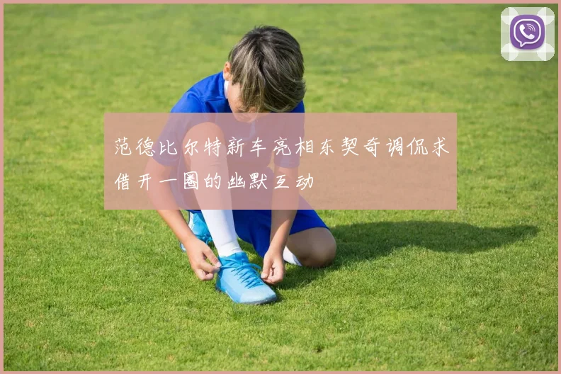 范德比尔特新车亮相东契奇调侃求借开一圈的幽默互动