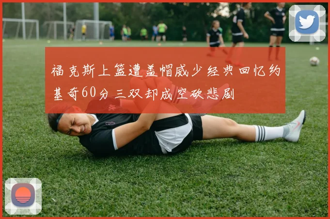 福克斯上篮遭盖帽威少经典回忆约基奇60分三双却成空砍悲剧